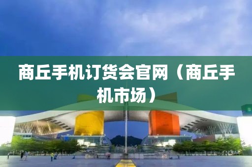 商丘手机订货会官网（商丘手机市场）